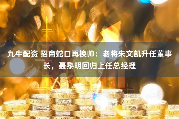 九牛配资 招商蛇口再换帅：老将朱文凯升任董事长，聂黎明回归上任总经理