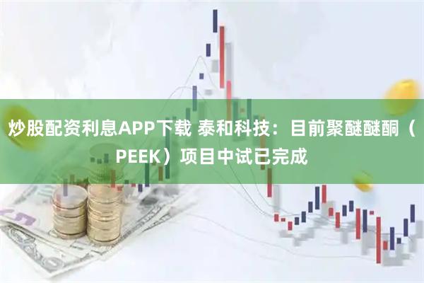 炒股配资利息APP下载 泰和科技：目前聚醚醚酮（PEEK）项目中试已完成