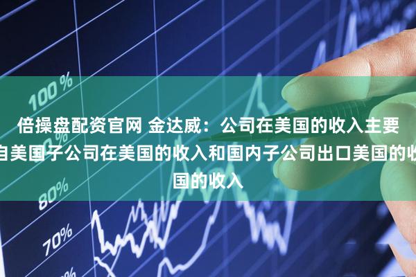 倍操盘配资官网 金达威：公司在美国的收入主要来自美国子公司在美国的收入和国内子公司出口美国的收入