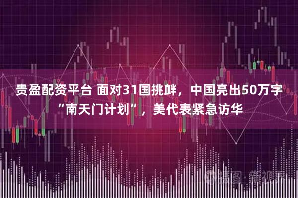 贵盈配资平台 面对31国挑衅，中国亮出50万字“南天门计划”，美代表紧急访华