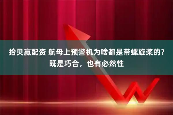 拾贝赢配资 航母上预警机为啥都是带螺旋桨的？既是巧合，也有必然性