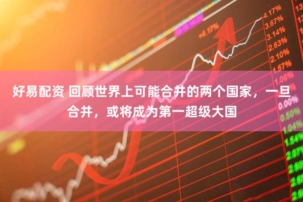 好易配资 回顾世界上可能合并的两个国家，一旦合并，或将成为第一超级大国