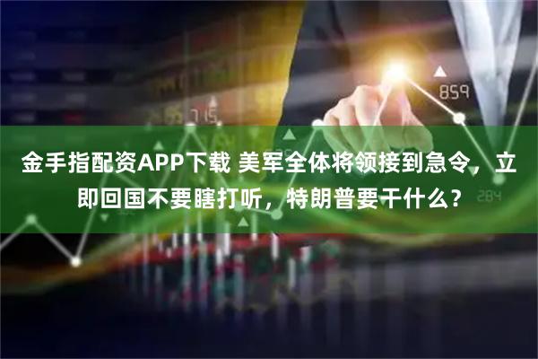 金手指配资APP下载 美军全体将领接到急令，立即回国不要瞎打听，特朗普要干什么？