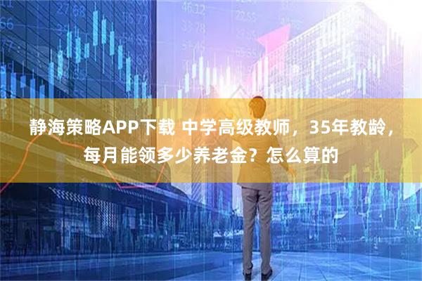 静海策略APP下载 中学高级教师，35年教龄，每月能领多少养老金？怎么算的