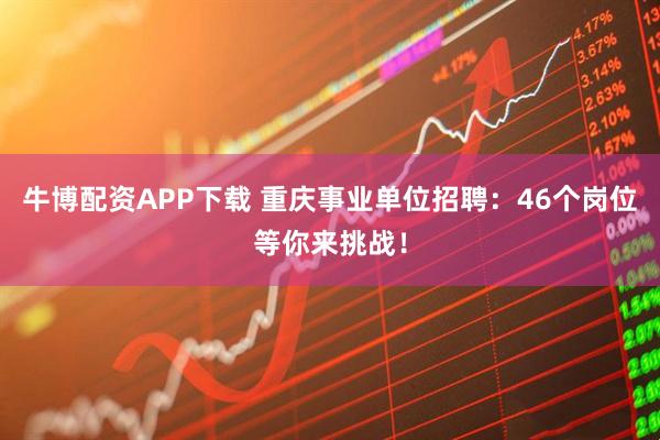 牛博配资APP下载 重庆事业单位招聘：46个岗位等你来挑战！