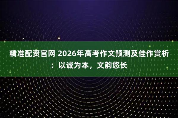 精准配资官网 2026年高考作文预测及佳作赏析：以诚为本，文韵悠长