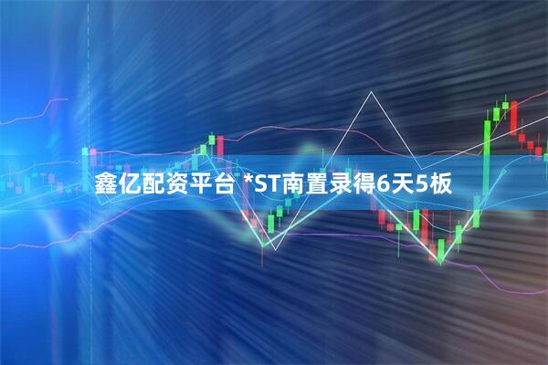 鑫亿配资平台 *ST南置录得6天5板