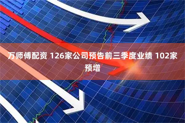 万师傅配资 126家公司预告前三季度业绩 102家预增