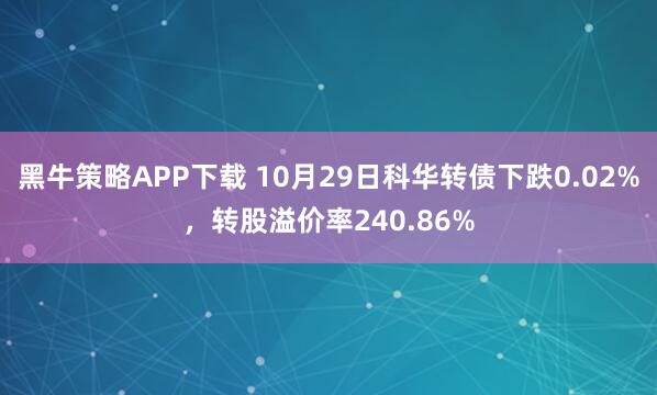 黑牛策略APP下载 10月29日科华转债下跌0.02%,转股溢价率240.86%