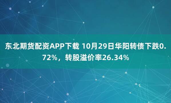 东北期货配资APP下载 10月29日华阳转债下跌0.72%,转股溢价率26.34%