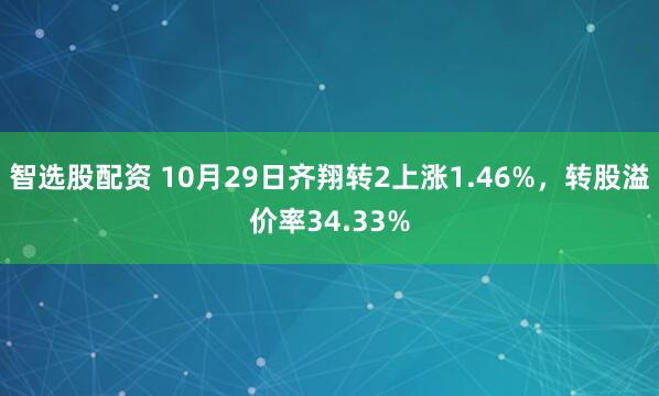 智选股配资 10月29日齐翔转2上涨1.46%，转股溢价率34.33%