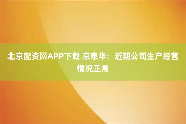 北京配资网APP下载 京泉华：近期公司生产经营情况正常