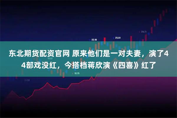 东北期货配资官网 原来他们是一对夫妻,演了44部戏没红,今搭档蒋欣演《四喜》红了