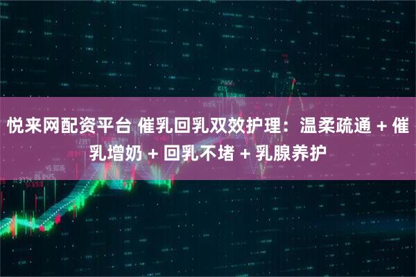 悦来网配资平台 催乳回乳双效护理：温柔疏通 + 催乳增奶 + 回乳不堵 + 乳腺养护