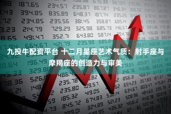 九投牛配资平台 十二月星座艺术气质:射手座与摩羯座的创造力与审美