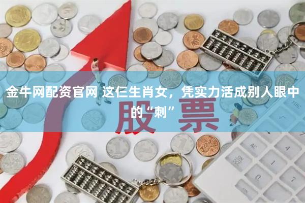 金牛网配资官网 这仨生肖女，凭实力活成别人眼中的“刺”