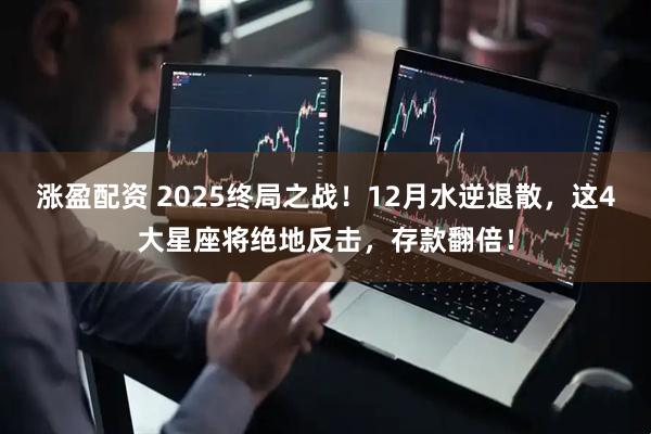 涨盈配资 2025终局之战！12月水逆退散，这4大星座将绝地反击，存款翻倍！