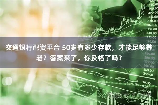交通银行配资平台 50岁有多少存款，才能足够养老？答案来了，你及格了吗？