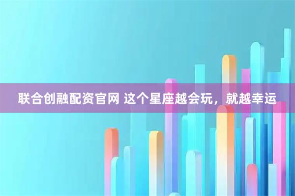 联合创融配资官网 这个星座越会玩，就越幸运