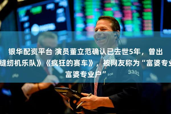 银华配资平台 演员董立范确认已去世5年，曾出演《缝纫机乐队》《疯狂的赛车》，被网友称为“富婆专业户”