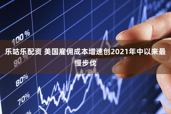 乐咕乐配资 美国雇佣成本增速创2021年中以来最慢步伐