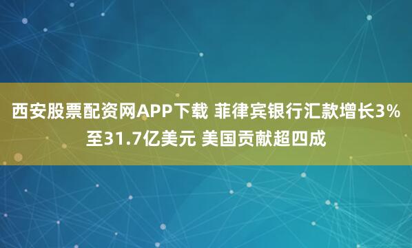 西安股票配资网APP下载 菲律宾银行汇款增长3%至31.7亿美元 美国贡献超四成