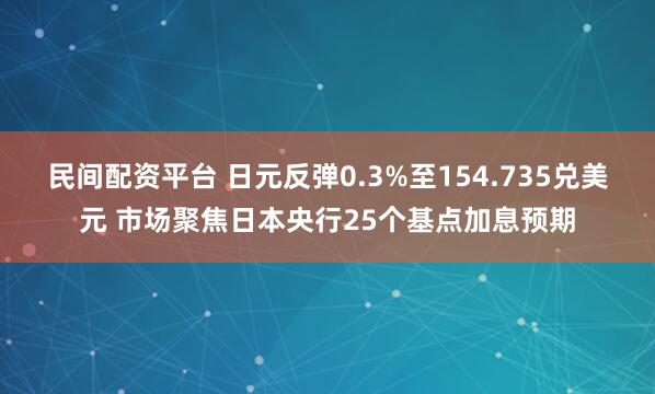 民间配资平台 日元反弹0.3%至154.735兑美元 市场聚焦日本央行25个基点加息预期