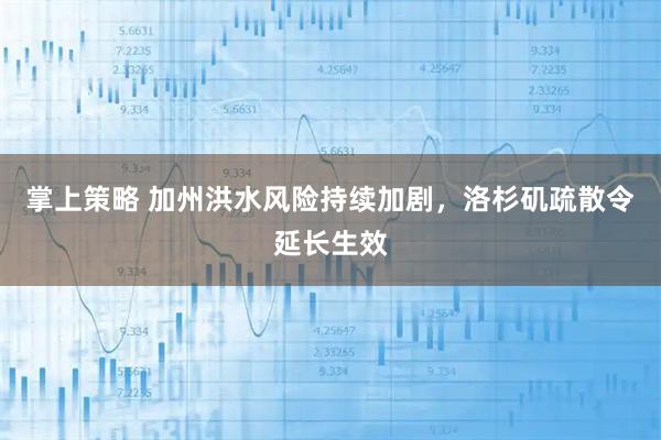 掌上策略 加州洪水风险持续加剧,洛杉矶疏散令延长生效