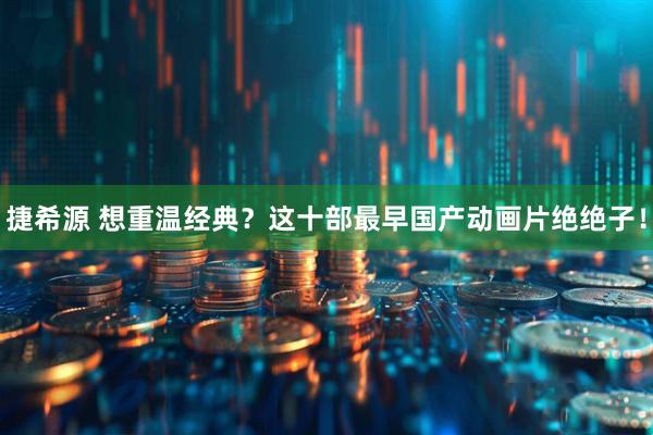 捷希源 想重温经典？这十部最早国产动画片绝绝子！