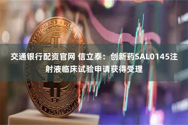 交通银行配资官网 信立泰：创新药SAL0145注射液临床试验申请获得受理