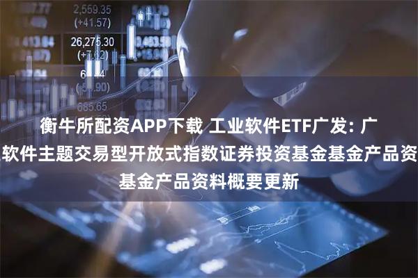 衡牛所配资APP下载 工业软件ETF广发: 广发国证工业软件主题交易型开放式指数证券投资基金基金产品资料概要更新
