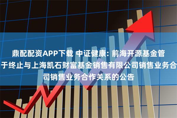 鼎配配资APP下载 中证健康: 前海开源基金管理有限公司关于终止与上海凯石财富基金销售有限公司销售业务合作关系的公告