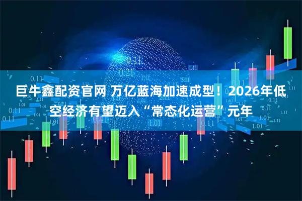 巨牛鑫配资官网 万亿蓝海加速成型！2026年低空经济有望迈入“常态化运营”元年