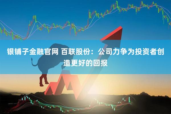 银铺子金融官网 百联股份：公司力争为投资者创造更好的回报