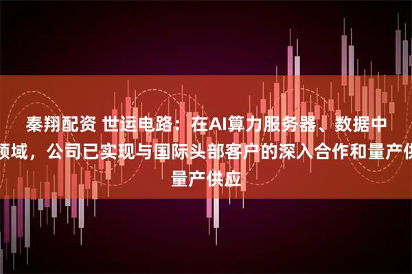 秦翔配资 世运电路：在AI算力服务器、数据中心领域，公司已实现与国际头部客户的深入合作和量产供应