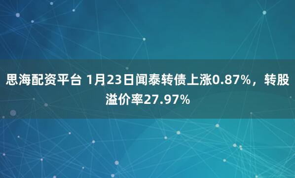 思海配资平台 1月23日闻泰转债上涨0.87%，转股溢价率27.97%