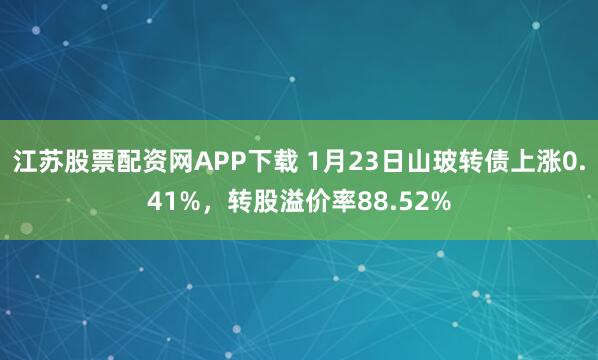 江苏股票配资网APP下载 1月23日山玻转债上涨0.41%，转股溢价率88.52%