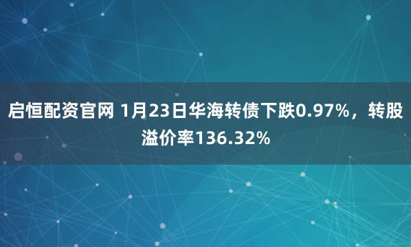 启恒配资官网 1月23日华海转债下跌0.97%，转股溢价率136.32%