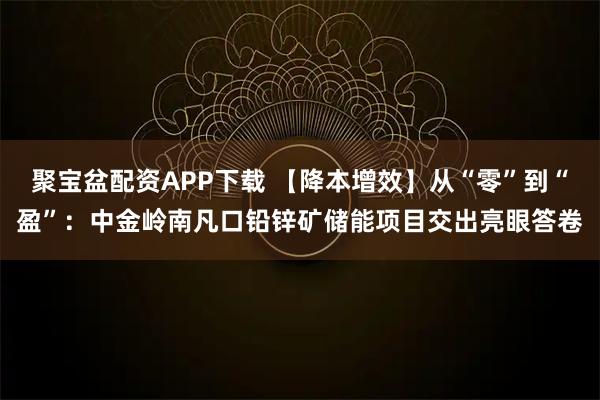 聚宝盆配资APP下载 【降本增效】从“零”到“盈”：中金岭南凡口铅锌矿储能项目交出亮眼答卷