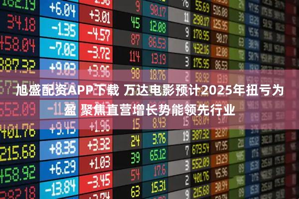 旭盛配资APP下载 万达电影预计2025年扭亏为盈 聚焦直营增长势能领先行业
