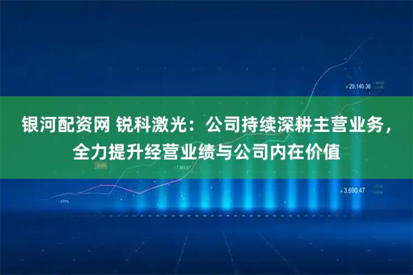 银河配资网 锐科激光：公司持续深耕主营业务，全力提升经营业绩与公司内在价值