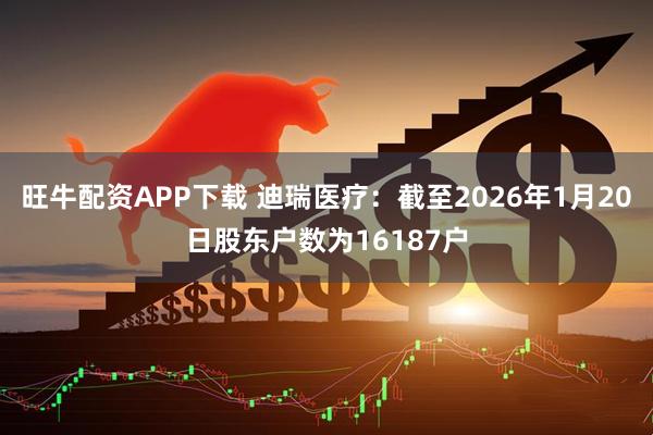 旺牛配资APP下载 迪瑞医疗：截至2026年1月20日股东户数为16187户