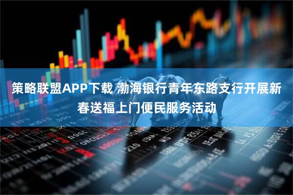 策略联盟APP下载 渤海银行青年东路支行开展新春送福上门便民服务活动