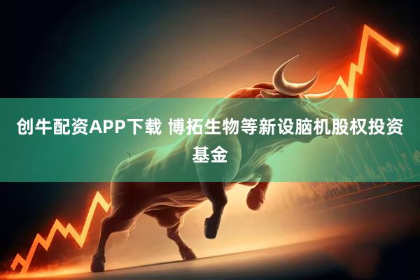 创牛配资APP下载 博拓生物等新设脑机股权投资基金