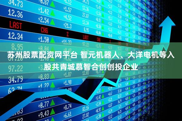 苏州股票配资网平台 智元机器人、大洋电机等入股共青城慕智合创创投企业