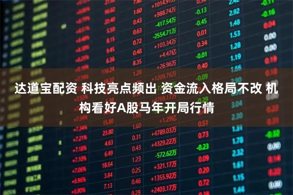 达道宝配资 科技亮点频出 资金流入格局不改 机构看好A股马年开局行情