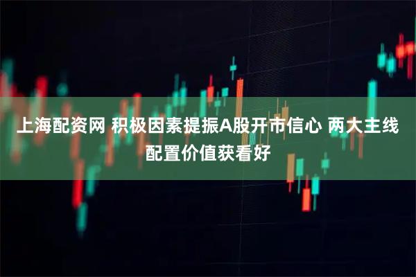 上海配资网 积极因素提振A股开市信心 两大主线配置价值获看好