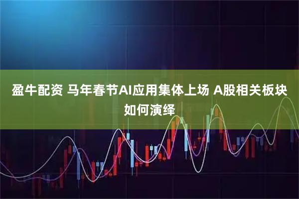 盈牛配资 马年春节AI应用集体上场 A股相关板块如何演绎