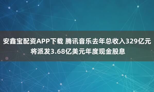 安鑫宝配资APP下载 腾讯音乐去年总收入329亿元 将派发3.68亿美元年度现金股息