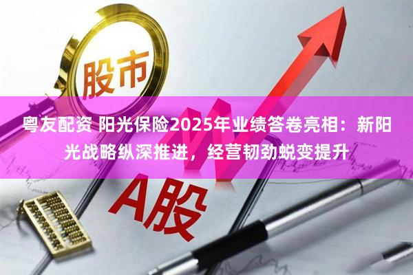 粤友配资 阳光保险2025年业绩答卷亮相：新阳光战略纵深推进，经营韧劲蜕变提升